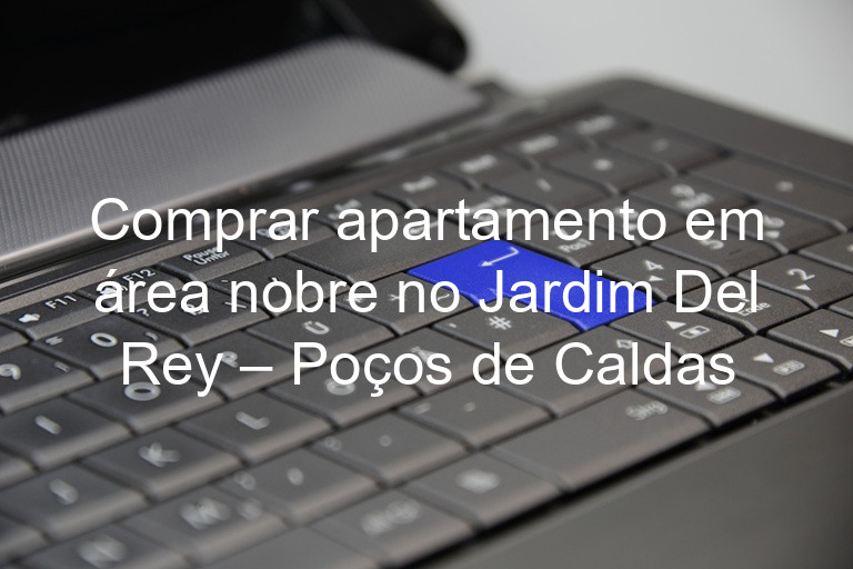 Comprar apartamento em área nobre no Jardim Del Rey – Poços de Caldas