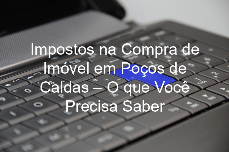 Impostos na Compra de Imóvel em Poços de Caldas – O que Você Precisa Saber
