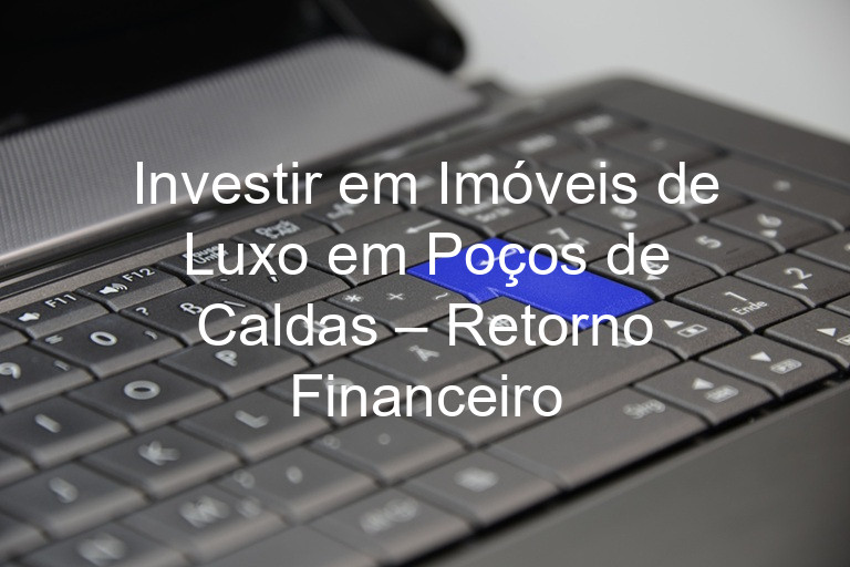 Investir em Imóveis de Luxo em Poços de Caldas – Retorno Financeiro