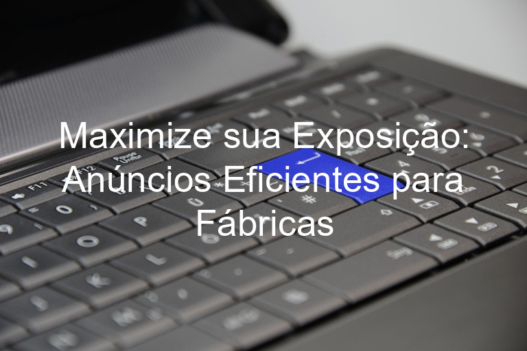 Maximize sua Exposição: Anúncios Eficientes para Fábricas